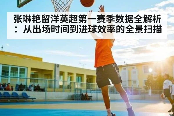 张琳艳留洋英超第一赛季数据全解析：从出场时间到进球效率的全景扫描